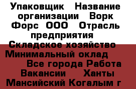 Упаковщик › Название организации ­ Ворк Форс, ООО › Отрасль предприятия ­ Складское хозяйство › Минимальный оклад ­ 34 000 - Все города Работа » Вакансии   . Ханты-Мансийский,Когалым г.